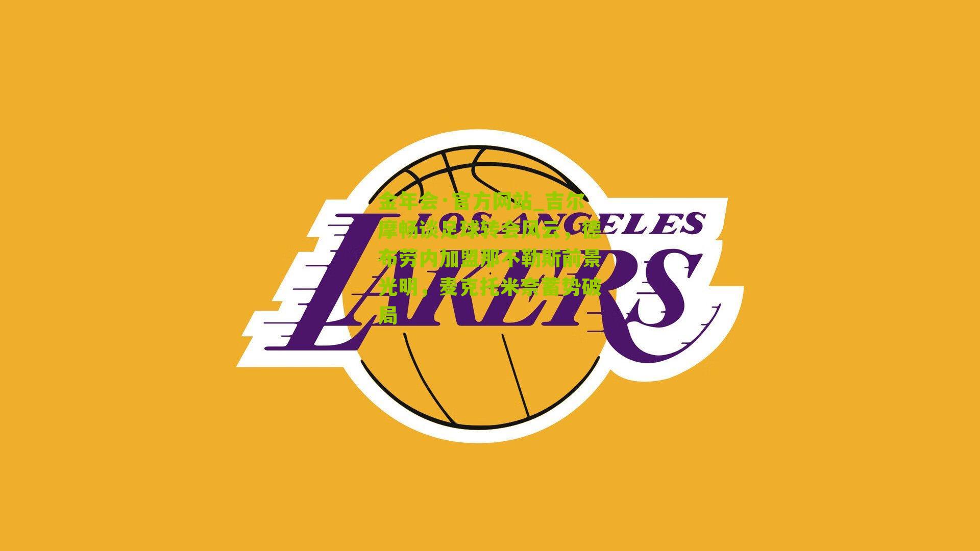 吉尔摩畅谈足球转会风云,德布劳内加盟那不勒斯前景光明,麦克托米奈蓄势破局