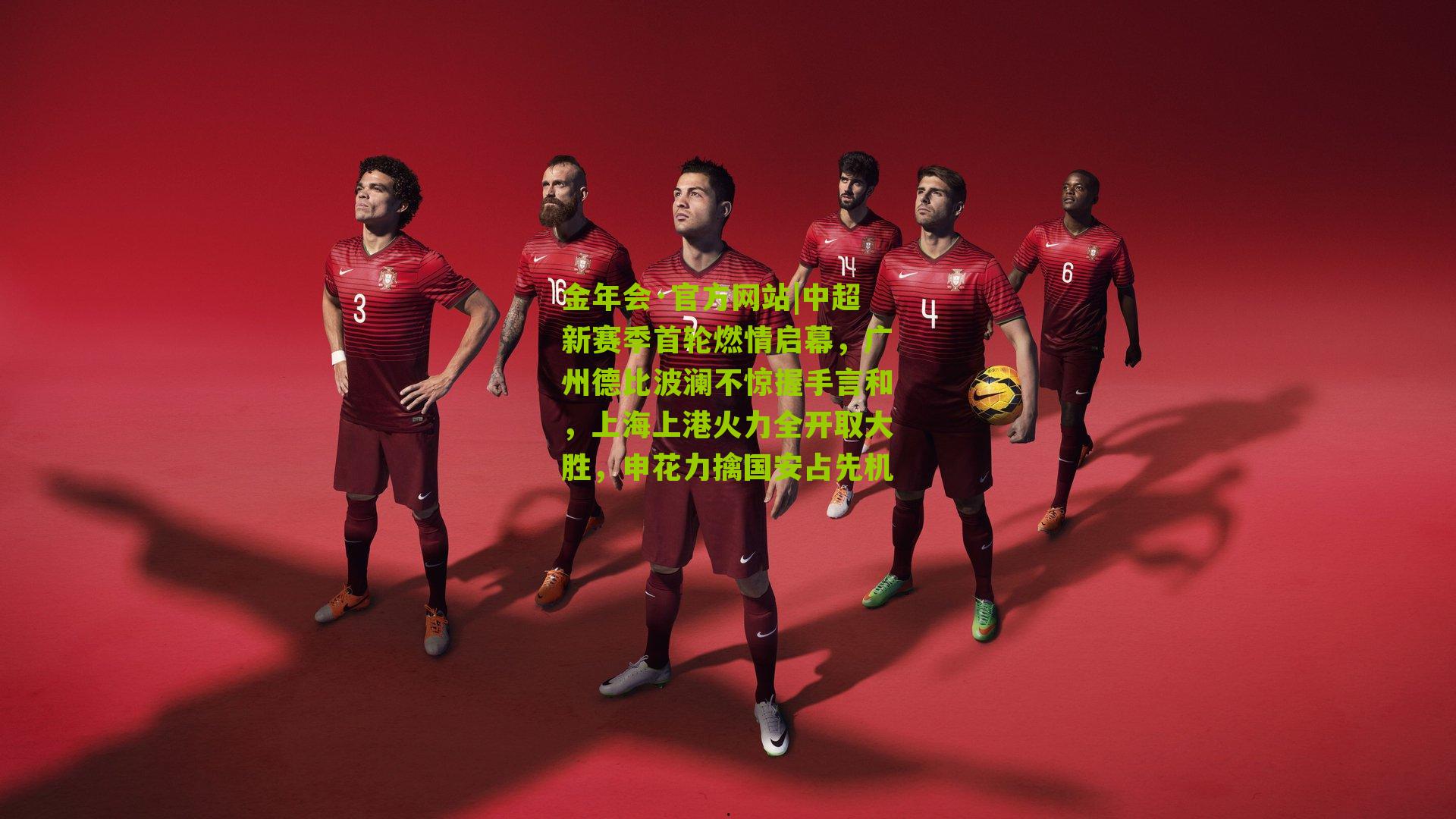 金年会·官方网站|中超新赛季首轮燃情启幕，广州德比波澜不惊握手言和，上海上港火力全开取大胜，申花力擒国安占先机