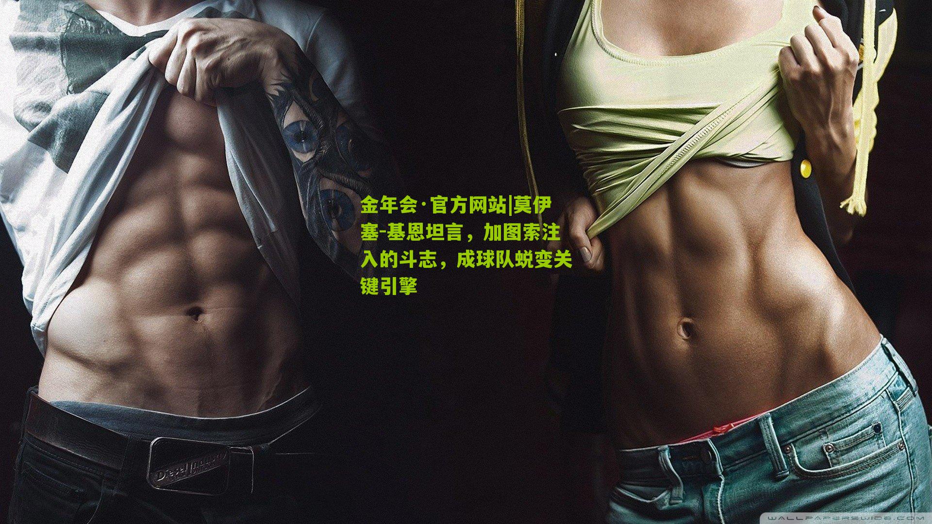 金年会·官方网站|莫伊塞-基恩坦言，加图索注入的斗志，成球队蜕变关键引擎