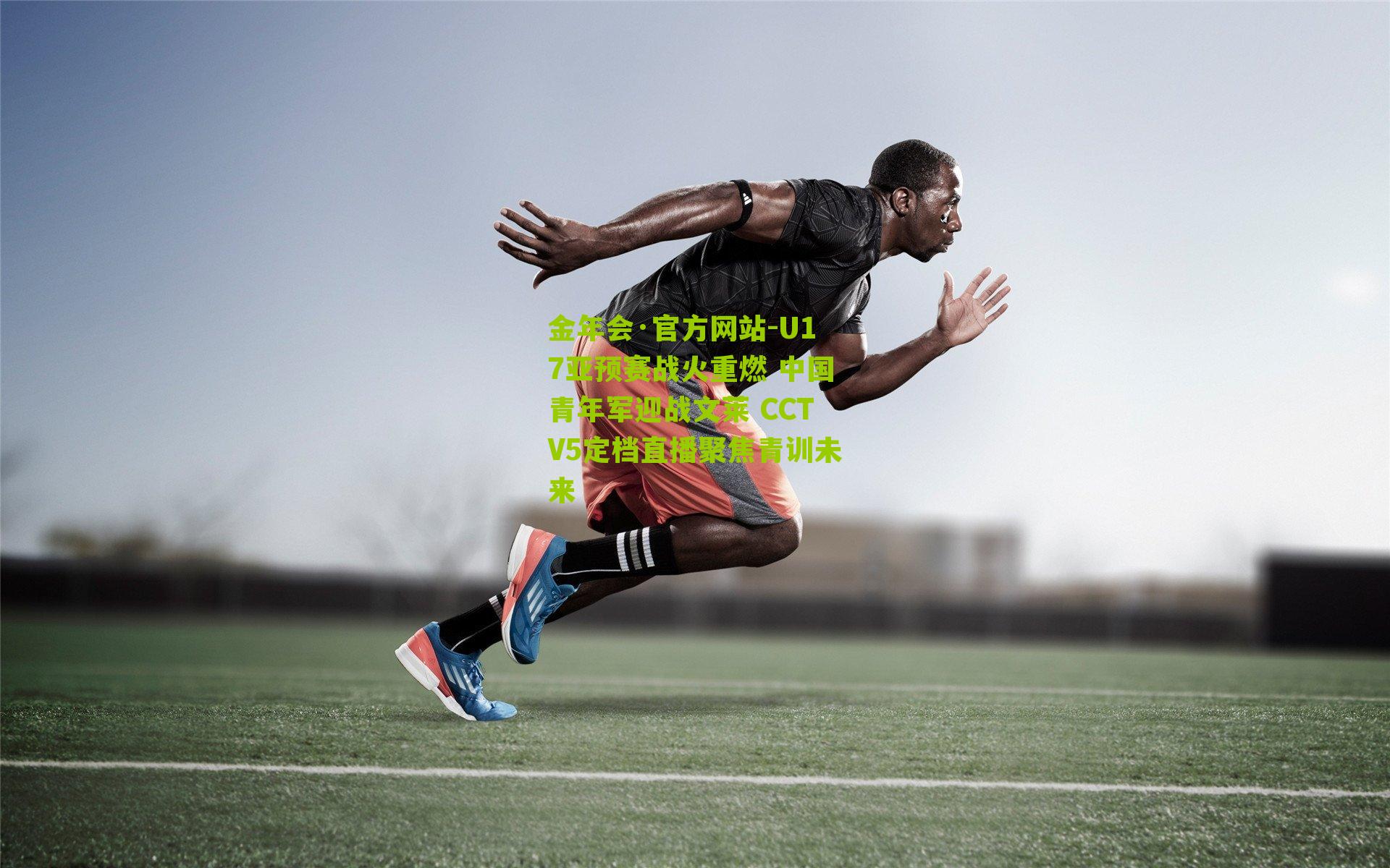 U17亚预赛战火重燃 中国青年军迎战文莱 CCTV5定档直播聚焦青训未来