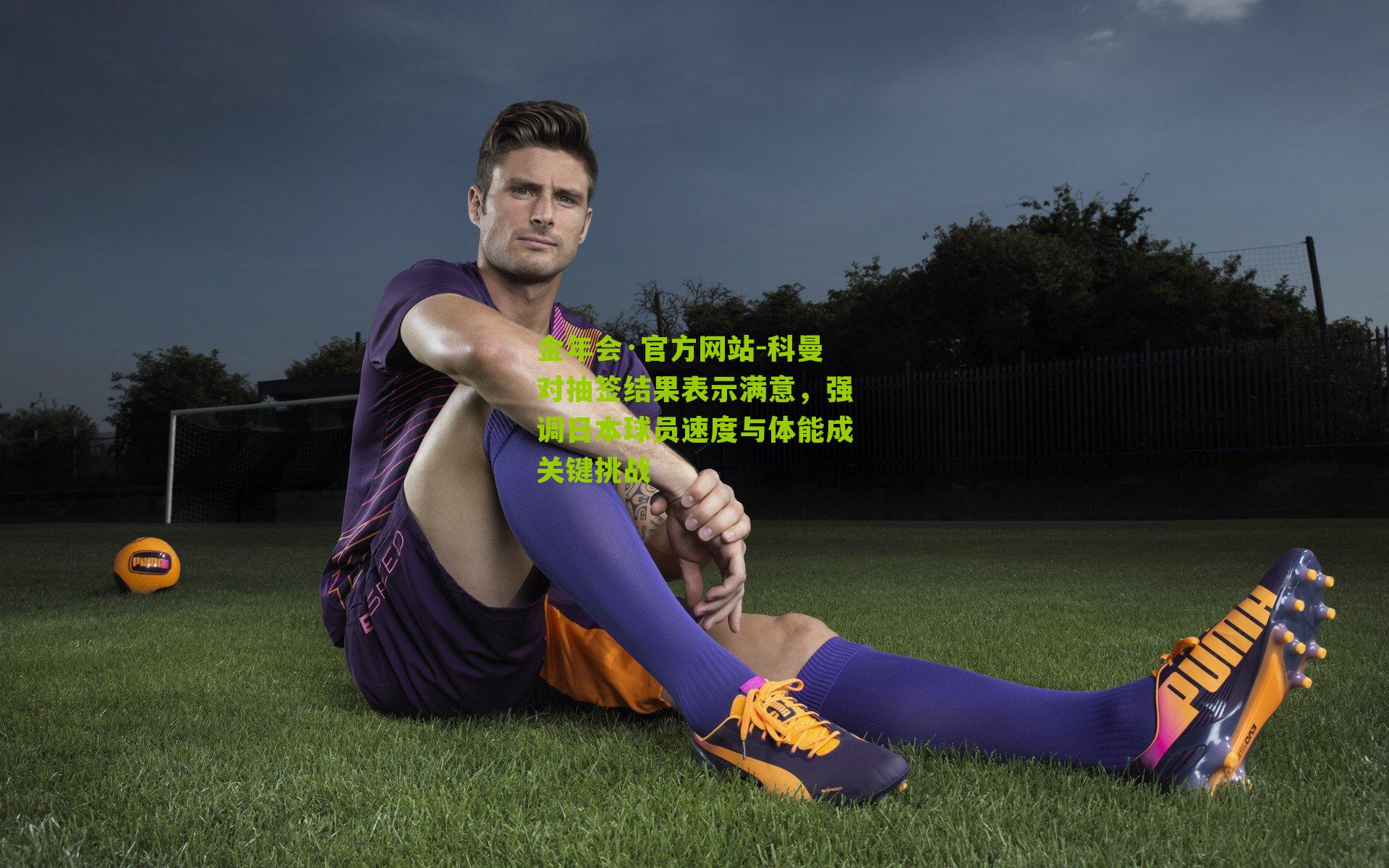 金年会·官方网站-科曼对抽签结果表示满意，强调日本球员速度与体能成关键挑战